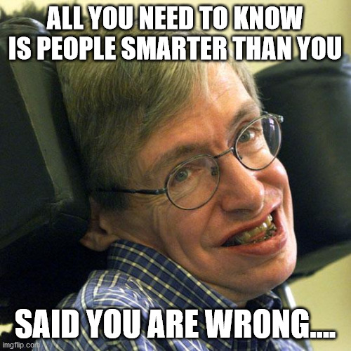 Steven Hawkings | ALL YOU NEED TO KNOW IS PEOPLE SMARTER THAN YOU SAID YOU ARE WRONG.... | image tagged in steven hawkings | made w/ Imgflip meme maker
