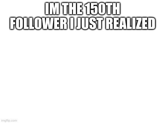 Good job on 150 followers (: | IM THE 150TH FOLLOWER I JUST REALIZED | image tagged in blank white template | made w/ Imgflip meme maker
