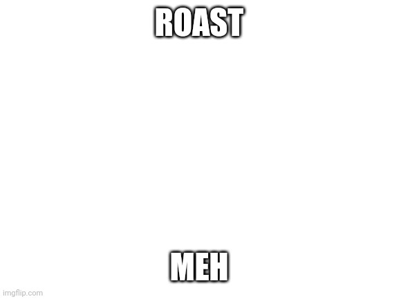 Blank White Template | ROAST; MEH | image tagged in blank white template | made w/ Imgflip meme maker