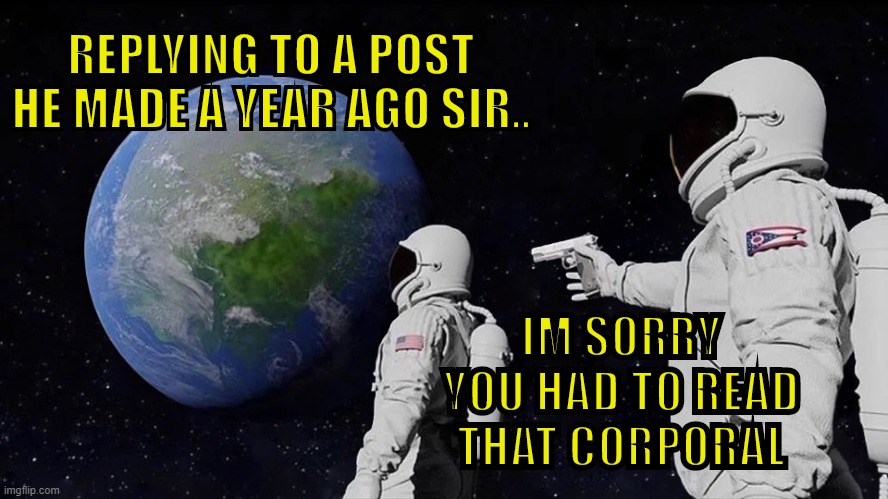 Always Has Been Meme | REPLYING TO A POST HE MADE A YEAR AGO SIR.. IM SORRY YOU HAD TO READ THAT CORPORAL | image tagged in memes,always has been | made w/ Imgflip meme maker