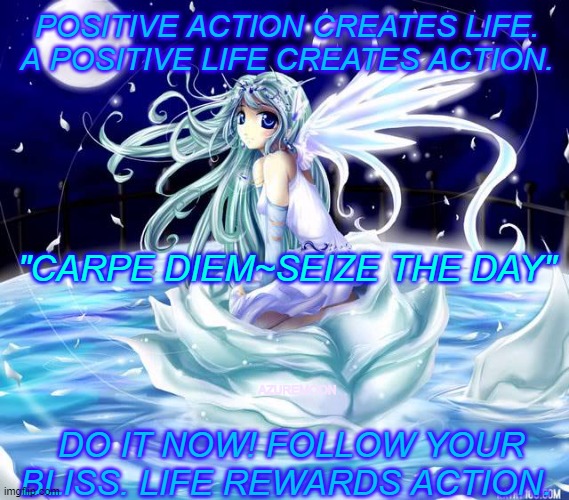 DREAMS TRANSFORMED INTO REALITY | POSITIVE ACTION CREATES LIFE. 
A POSITIVE LIFE CREATES ACTION. "CARPE DIEM~SEIZE THE DAY"; AZUREMOON; DO IT NOW! FOLLOW YOUR BLISS. LIFE REWARDS ACTION. | image tagged in just do it,carpe diem,inspirational memes,inspire the people,dreams,sweet dreams | made w/ Imgflip meme maker