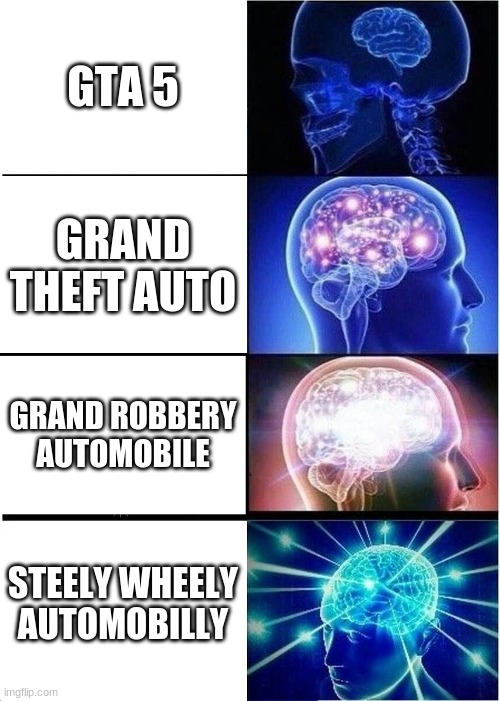 Expanding Brain | GTA 5; GRAND THEFT AUTO; GRAND ROBBERY AUTOMOBILE; STEELY WHEELY AUTOMOBILLY | image tagged in memes,expanding brain | made w/ Imgflip meme maker