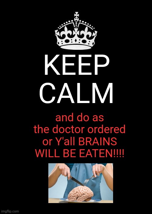 Human brains as meal |  KEEP CALM; and do as the doctor ordered or Y'all BRAINS WILL BE EATEN!!!! | image tagged in memes,keep calm and carry on black,meme,dark humor,brains,brain | made w/ Imgflip meme maker