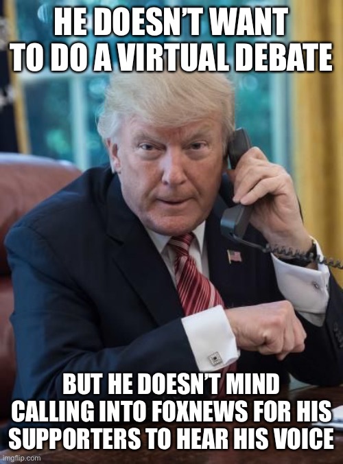 Trump phone | HE DOESN’T WANT TO DO A VIRTUAL DEBATE; BUT HE DOESN’T MIND CALLING INTO FOXNEWS FOR HIS SUPPORTERS TO HEAR HIS VOICE | image tagged in trump phone,memes | made w/ Imgflip meme maker