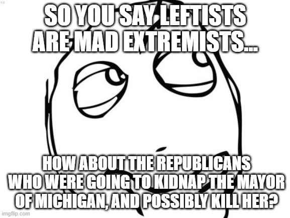 And you call them mad. | SO YOU SAY LEFTISTS ARE MAD EXTREMISTS... HOW ABOUT THE REPUBLICANS WHO WERE GOING TO KIDNAP THE MAYOR OF MICHIGAN, AND POSSIBLY KILL HER? | image tagged in memes,question rage face,leftist,democrat,republican,trump | made w/ Imgflip meme maker