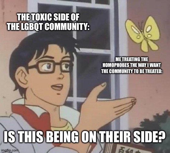 Hopefully this never happens to you... | THE TOXIC SIDE OF THE LGBQT COMMUNITY:; ME TREATING THE HOMOPHOBES THE WAY I WANT THE COMMUNITY TO BE TREATED:; IS THIS BEING ON THEIR SIDE? | image tagged in memes,is this a pigeon | made w/ Imgflip meme maker