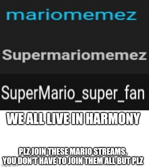 Blank White Template | WE ALL LIVE IN HARMONY; PLZ JOIN THESE MARIO STREAMS. YOU DON'T HAVE TO JOIN THEM ALL BUT PLZ | image tagged in blank white template,mario,memes,funny | made w/ Imgflip meme maker