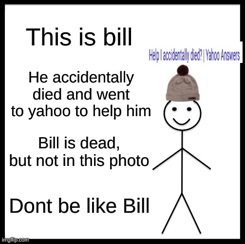 Be Like Bill |  This is bill; He accidentally died and went to yahoo to help him; Bill is dead, but not in this photo; Dont be like Bill | image tagged in memes,be like bill | made w/ Imgflip meme maker