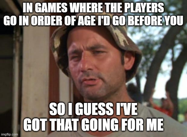 So I Got That Goin For Me Which Is Nice Meme | IN GAMES WHERE THE PLAYERS GO IN ORDER OF AGE I'D GO BEFORE YOU; SO I GUESS I'VE GOT THAT GOING FOR ME | image tagged in memes,so i got that goin for me which is nice | made w/ Imgflip meme maker