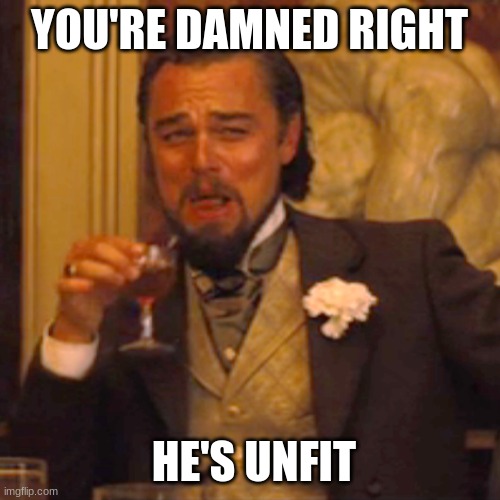 Laughing Leo Meme | YOU'RE DAMNED RIGHT HE'S UNFIT | image tagged in memes,laughing leo | made w/ Imgflip meme maker