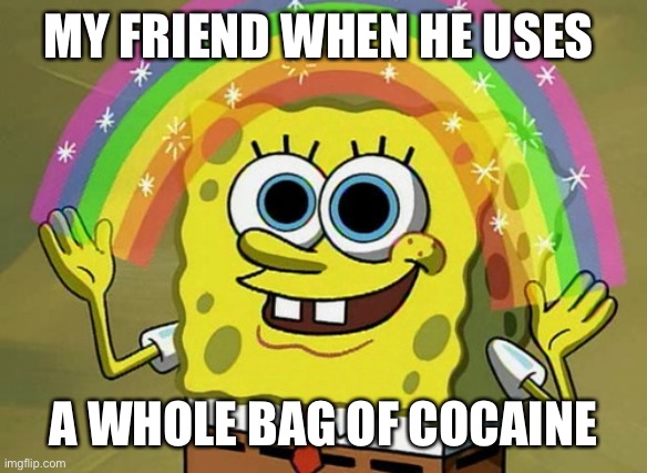 Imagination Spongebob Meme | MY FRIEND WHEN HE USES; A WHOLE BAG OF COCAINE | image tagged in memes,imagination spongebob | made w/ Imgflip meme maker