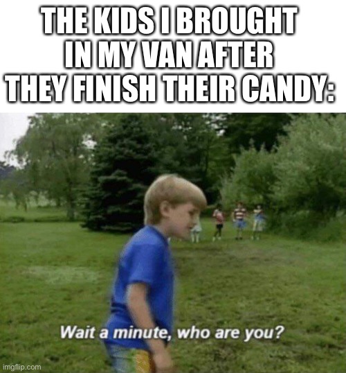 Hold up wait a minute | THE KIDS I BROUGHT IN MY VAN AFTER THEY FINISH THEIR CANDY: | image tagged in wait a minute who are you | made w/ Imgflip meme maker