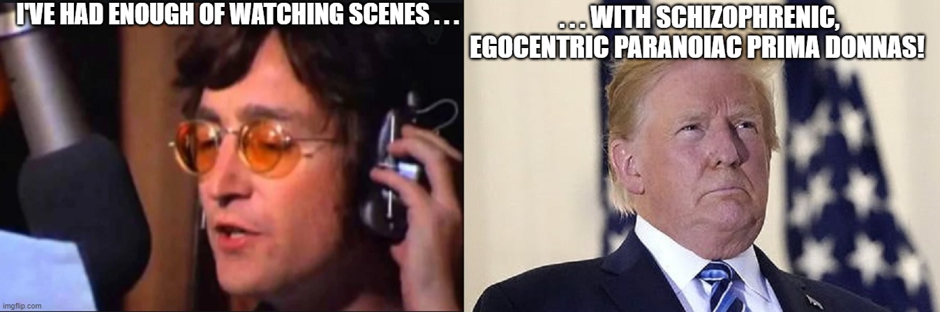 John Lennon Donald Trump Gimme Some Truth | I'VE HAD ENOUGH OF WATCHING SCENES . . . . . . WITH SCHIZOPHRENIC, EGOCENTRIC PARANOIAC PRIMA DONNAS! | image tagged in john lennon,donald trump,gimme some truth | made w/ Imgflip meme maker