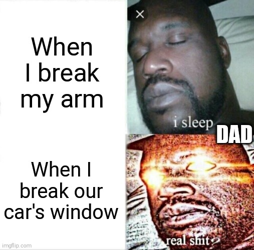 Sleeping Shaq Meme | When I break my arm; DAD; When I break our car's window | image tagged in memes,sleeping shaq | made w/ Imgflip meme maker