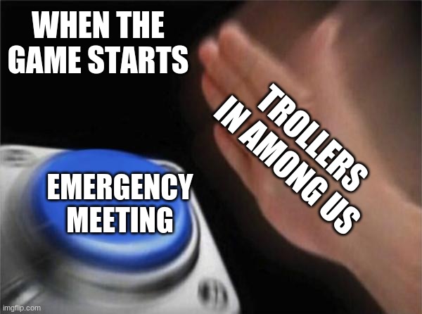 Blank Nut Button | WHEN THE GAME STARTS; TROLLERS IN AMONG US; EMERGENCY MEETING | image tagged in memes,blank nut button | made w/ Imgflip meme maker