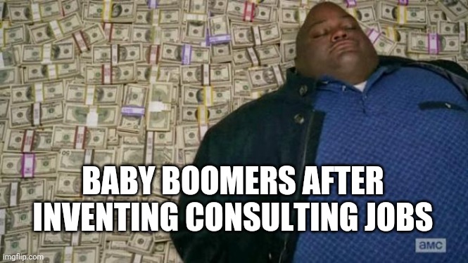 huell money | BABY BOOMERS AFTER INVENTING CONSULTING JOBS | image tagged in huell money | made w/ Imgflip meme maker