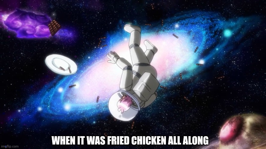 When it was fried Chicken all along | WHEN IT WAS FRIED CHICKEN ALL ALONG | image tagged in funny,fried chicken,space,anime | made w/ Imgflip meme maker