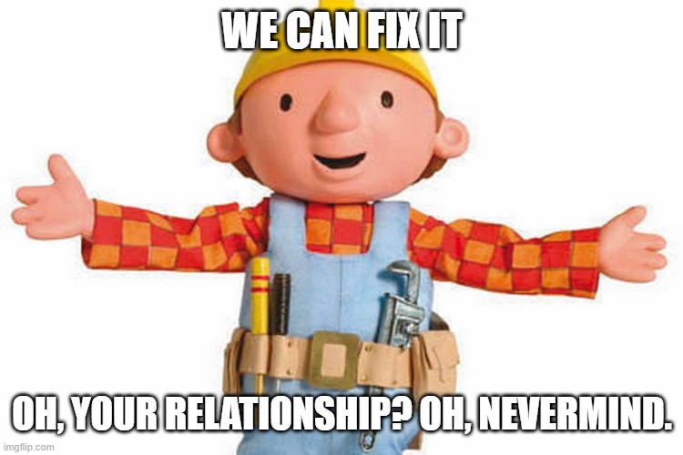 bob the builder | WE CAN FIX IT; OH, YOUR RELATIONSHIP? OH, NEVERMIND. | image tagged in bob the builder,memes,repost,meme,reposts,funny | made w/ Imgflip meme maker