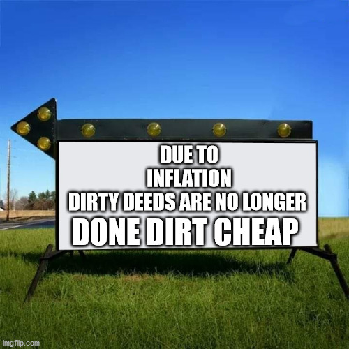 yard sign | DUE TO INFLATION
DIRTY DEEDS ARE NO LONGER; DONE DIRT CHEAP | image tagged in yard sign | made w/ Imgflip meme maker