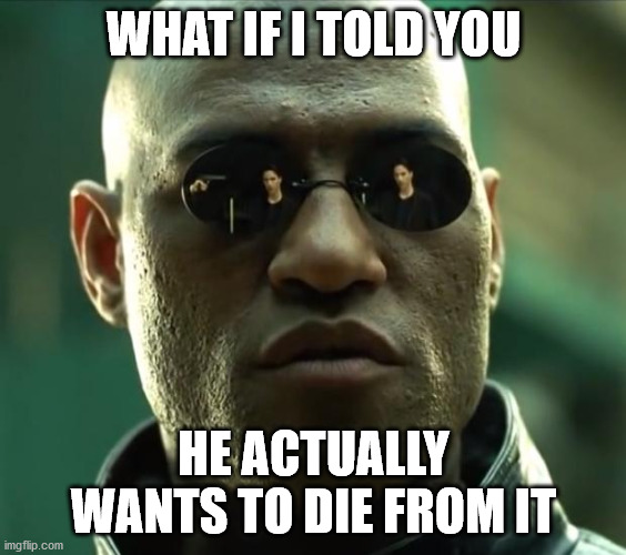 Morpheus  | WHAT IF I TOLD YOU; HE ACTUALLY WANTS TO DIE FROM IT | image tagged in morpheus | made w/ Imgflip meme maker