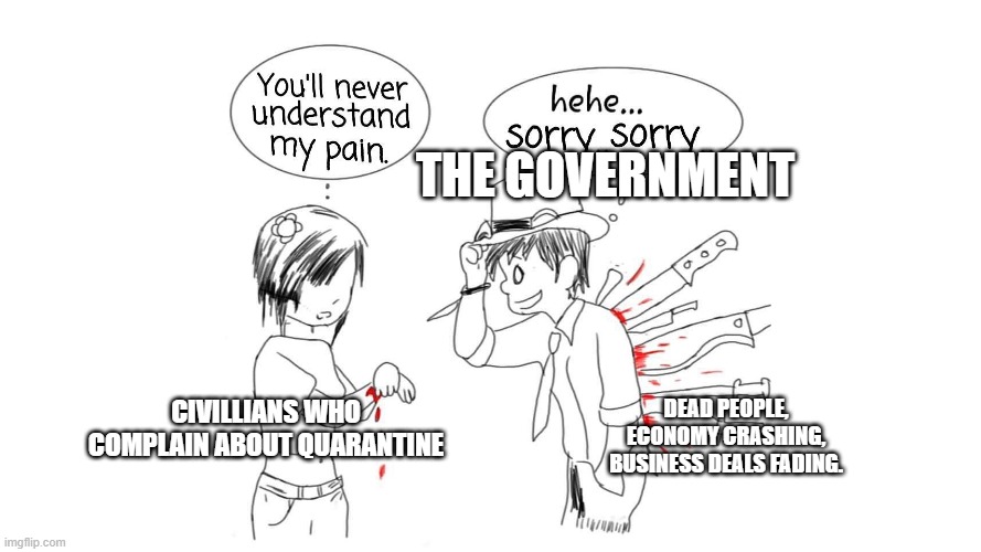 You will never understand my pain |  THE GOVERNMENT; CIVILLIANS WHO COMPLAIN ABOUT QUARANTINE; DEAD PEOPLE, ECONOMY CRASHING, BUSINESS DEALS FADING. | image tagged in you will never understand my pain | made w/ Imgflip meme maker