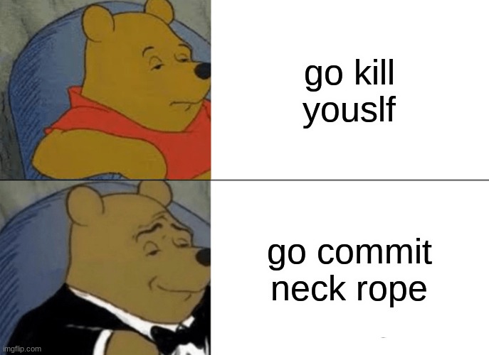 Tuxedo Winnie The Pooh | go kill youslf; go commit neck rope | image tagged in memes,tuxedo winnie the pooh,depression | made w/ Imgflip meme maker