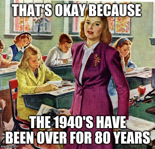 1940s schoolteacher | THAT'S OKAY BECAUSE THE 1940'S HAVE BEEN OVER FOR 80 YEARS | image tagged in 1940s schoolteacher | made w/ Imgflip meme maker
