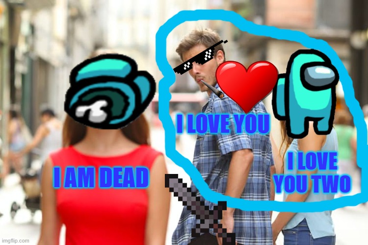 Distracted Boyfriend Meme | I LOVE YOU; I LOVE YOU TWO; I AM DEAD | image tagged in memes,distracted boyfriend | made w/ Imgflip meme maker