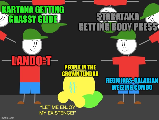 Everyone get ready for competitive hell | KARTANA GETTING GRASSY GLIDE; STAKATAKA GETTING BODY PRESS; LANDO-T; REGIGIGAS-GALARIAN WEEZING COMBO; PEOPLE IN THE
CROWN TUNDRA | image tagged in let me enjoy my existence | made w/ Imgflip meme maker