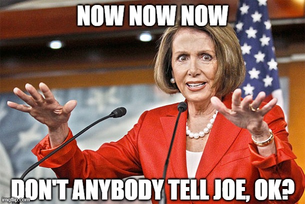 Nancy Pelosi is crazy | NOW NOW NOW DON'T ANYBODY TELL JOE, OK? | image tagged in nancy pelosi is crazy | made w/ Imgflip meme maker