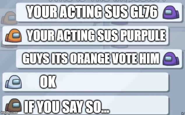 among us chat | YOUR ACTING SUS GL76; YOUR ACTING SUS PURPULE; GUYS ITS ORANGE VOTE HIM; OK; IF YOU SAY SO... | image tagged in among us chat | made w/ Imgflip meme maker