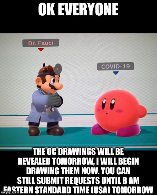 OK EVERYONE; THE OC DRAWINGS WILL BE REVEALED TOMORROW, I WILL BEGIN DRAWING THEM NOW. YOU CAN STILL SUBMIT REQUESTS UNTIL 8 AM EASTERN STANDARD TIME (USA) TOMORROW | made w/ Imgflip meme maker