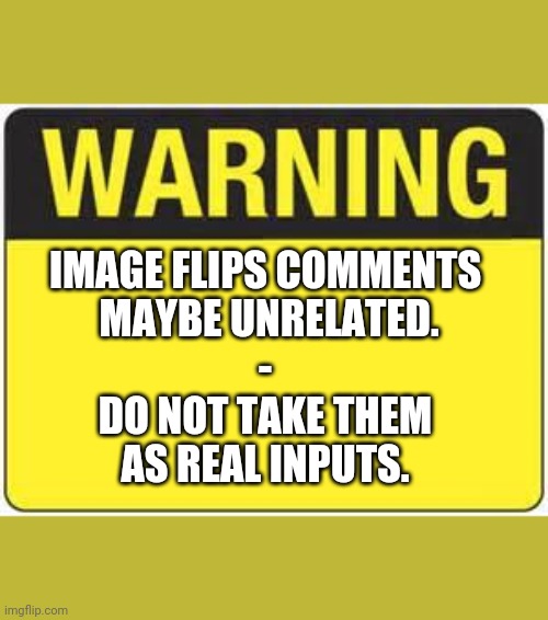 blank warning sign | IMAGE FLIPS COMMENTS
 MAYBE UNRELATED.
-
DO NOT TAKE THEM
AS REAL INPUTS. | image tagged in blank warning sign | made w/ Imgflip meme maker