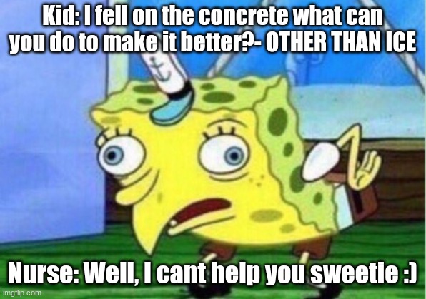 Mocking Spongebob | Kid: I fell on the concrete what can you do to make it better?- OTHER THAN ICE; Nurse: Well, I cant help you sweetie :) | image tagged in memes,mocking spongebob,idek,imbadatmemes,sorry not sorry | made w/ Imgflip meme maker