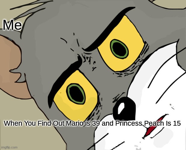Unsettled Tom | Me; When You Find Out Mario is 39 and Princess Peach Is 15 | image tagged in memes,unsettled tom | made w/ Imgflip meme maker