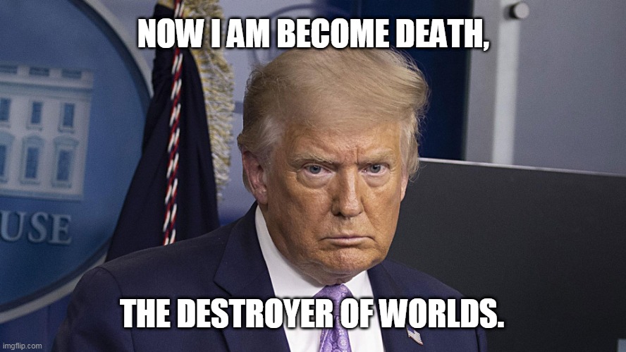 Trump The Destroyer | NOW I AM BECOME DEATH, THE DESTROYER OF WORLDS. | image tagged in angry trump,trump,maga2020,angel of death | made w/ Imgflip meme maker