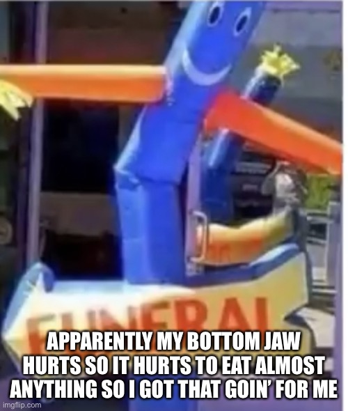 I want to death | APPARENTLY MY BOTTOM JAW HURTS SO IT HURTS TO EAT ALMOST ANYTHING SO I GOT THAT GOIN’ FOR ME | image tagged in tube man funeral | made w/ Imgflip meme maker