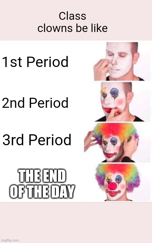 Class clowns be like... | Class clowns be like; 1st Period; 2nd Period; 3rd Period; THE END OF THE DAY | image tagged in memes,clown applying makeup | made w/ Imgflip meme maker