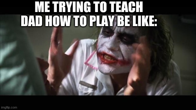 And everybody loses their minds | ME TRYING TO TEACH DAD HOW TO PLAY BE LIKE: | image tagged in memes,and everybody loses their minds | made w/ Imgflip meme maker