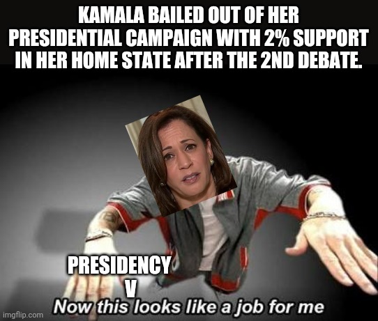 Now this looks like a job for me | KAMALA BAILED OUT OF HER PRESIDENTIAL CAMPAIGN WITH 2% SUPPORT IN HER HOME STATE AFTER THE 2ND DEBATE. PRESIDENCY
      V | image tagged in now this looks like a job for me | made w/ Imgflip meme maker