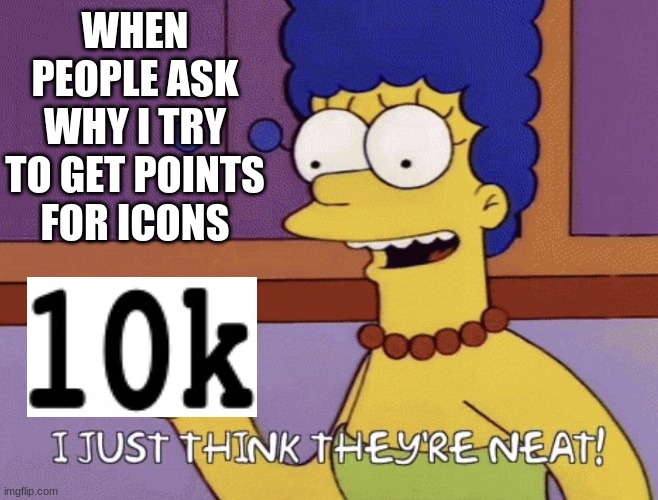 I just think they're neat! | WHEN PEOPLE ASK WHY I TRY TO GET POINTS FOR ICONS | image tagged in i just think they're neat | made w/ Imgflip meme maker