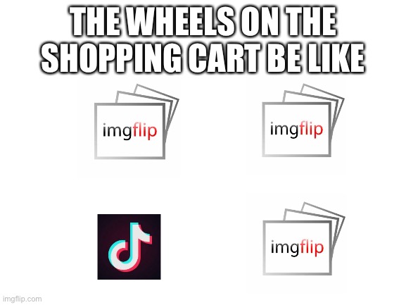 Blank White Template | THE WHEELS ON THE SHOPPING CART BE LIKE | image tagged in blank white template,tik tok | made w/ Imgflip meme maker