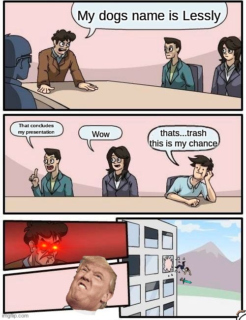 Boardroom Meeting Suggestion Meme | My dogs name is Lessly; That concludes my presentation; thats...trash

this is my chance; Wow | image tagged in memes,boardroom meeting suggestion | made w/ Imgflip meme maker