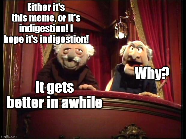 Statler and Waldorf | Either it's this meme, or it's indigestion! I hope it's indigestion! Why? It gets better in awhile | image tagged in statler and waldorf | made w/ Imgflip meme maker