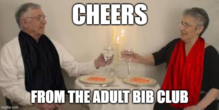 Bib Time | CHEERS; FROM THE ADULT BIB CLUB | image tagged in bibs,adult bibs,senior supper time,senior bibs,old farts dining wear | made w/ Imgflip meme maker