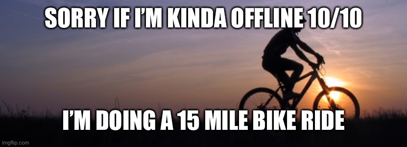 It should take 5-6 hours at least | SORRY IF I’M KINDA OFFLINE 10/10; I’M DOING A 15 MILE BIKE RIDE | image tagged in riding bycicle,bike | made w/ Imgflip meme maker