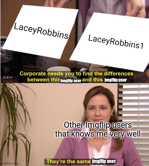 They're The Same Picture | LaceyRobbins; LaceyRobbins1; Imgflip user; Imgflip user; Other Imgflip users that knows me very well; Imgflip user | image tagged in memes,they're the same picture | made w/ Imgflip meme maker