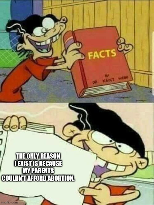 the reason i exist | THE ONLY REASON I EXIST IS BECAUSE MY PARENTS COULDN'T AFFORD ABORTION. | image tagged in double d facts book | made w/ Imgflip meme maker