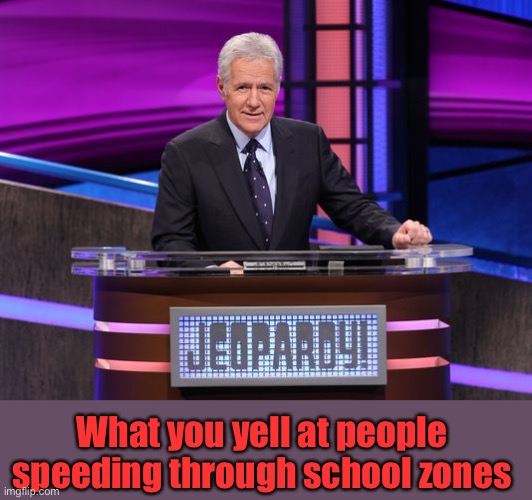 Alex Trebek Jeopardy | What you yell at people speeding through school zones | image tagged in alex trebek jeopardy | made w/ Imgflip meme maker