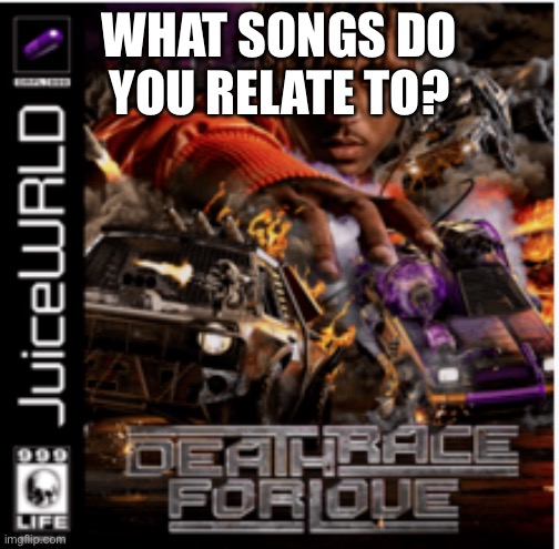 Death Race For Love Album Cover Juice Wrld | WHAT SONGS DO YOU RELATE TO? | image tagged in music,relateable,idk,oh wow are you actually reading these tags | made w/ Imgflip meme maker
